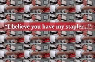 I believe you have my stapler...